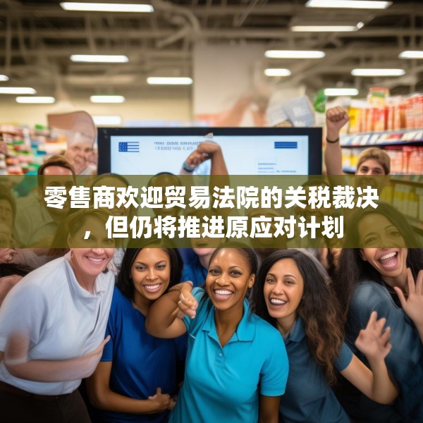 零售商欢迎贸易法院的关税裁决，但仍将推进原应对计划