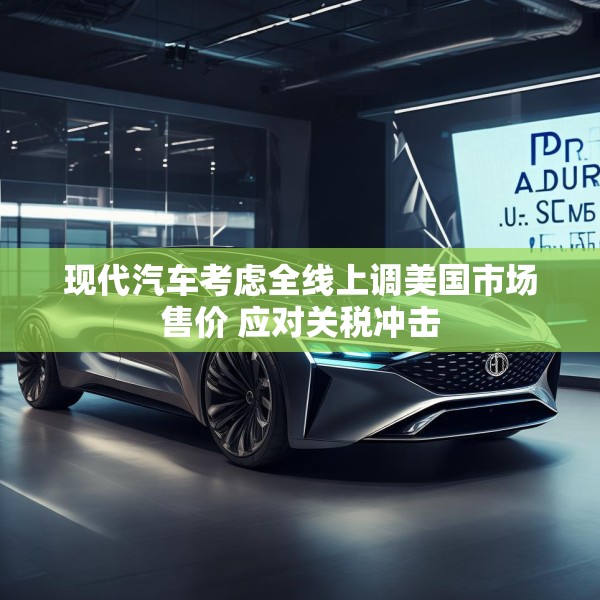 现代汽车考虑全线上调美国市场售价 应对关税冲击