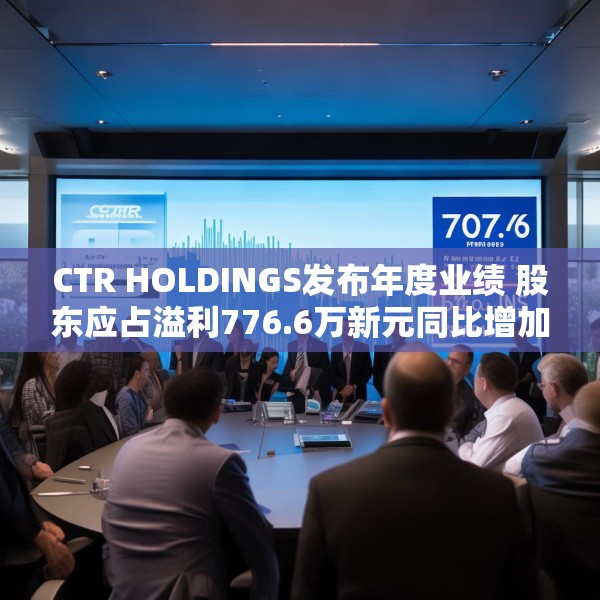 CTR HOLDINGS发布年度业绩 股东应占溢利776.6万新元同比增加190.75%
