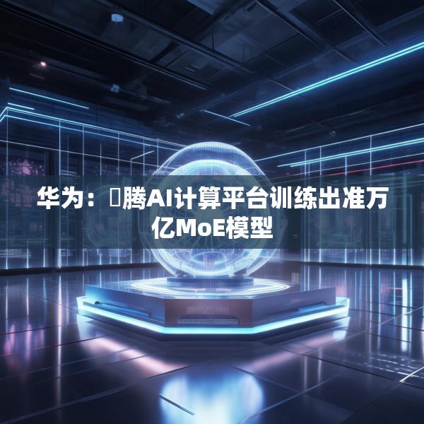 华为：昇腾AI计算平台训练出准万亿MoE模型