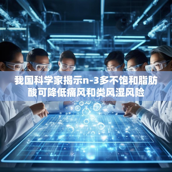 我国科学家揭示n-3多不饱和脂肪酸可降低痛风和类风湿风险