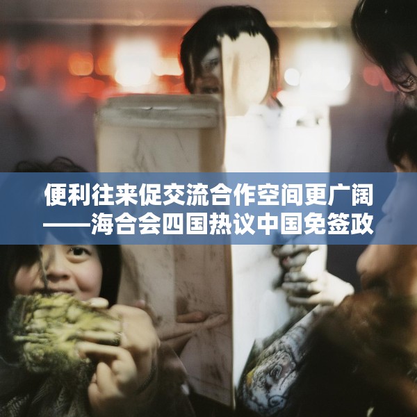 便利往来促交流合作空间更广阔——海合会四国热议中国免签政策