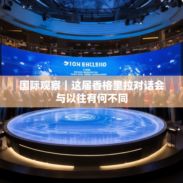 国际观察｜这届香格里拉对话会与以往有何不同