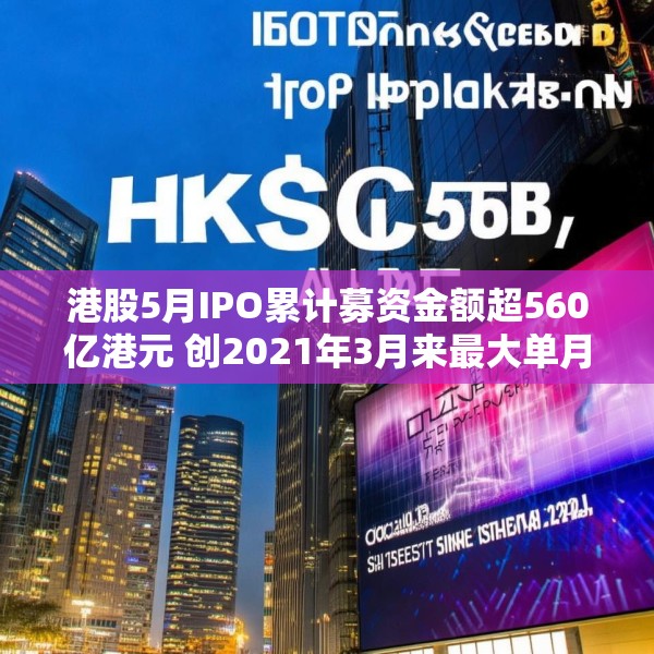 港股5月IPO累计募资金额超560亿港元 创2021年3月来最大单月募资额