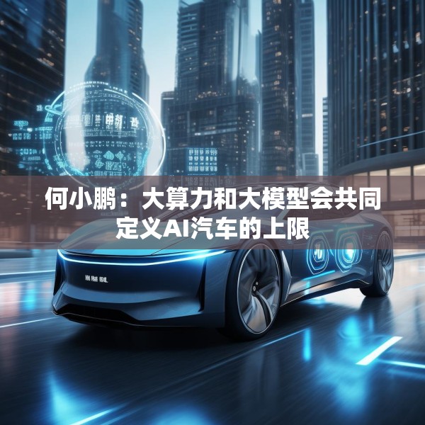 何小鹏：大算力和大模型会共同定义AI汽车的上限