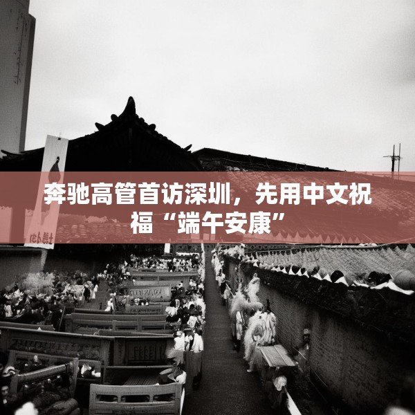 奔驰高管首访深圳，先用中文祝福“端午安康”