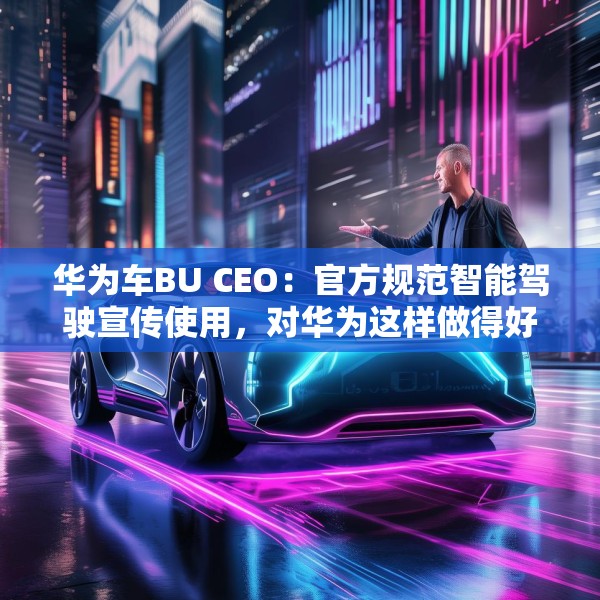 华为车BU CEO：官方规范智能驾驶宣传使用，对华为这样做得好的企业是好事