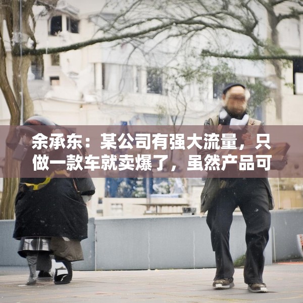 余承东：某公司有强大流量，只做一款车就卖爆了，虽然产品可能不是那么好