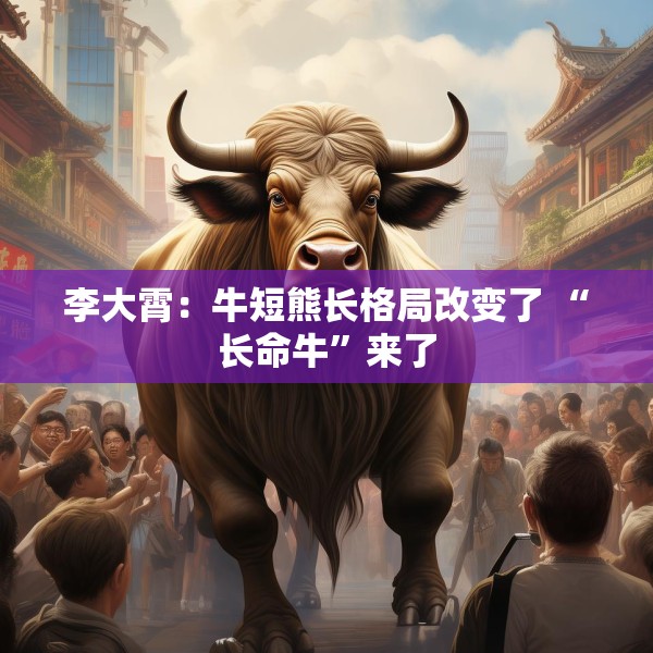 李大霄：牛短熊长格局改变了 “长命牛”来了