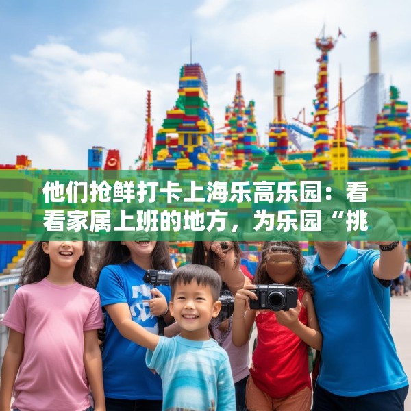 他们抢鲜打卡上海乐高乐园：看看家属上班的地方，为乐园“挑挑刺”
