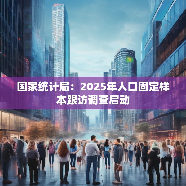 国家统计局：2025年人口固定样本跟访调查启动