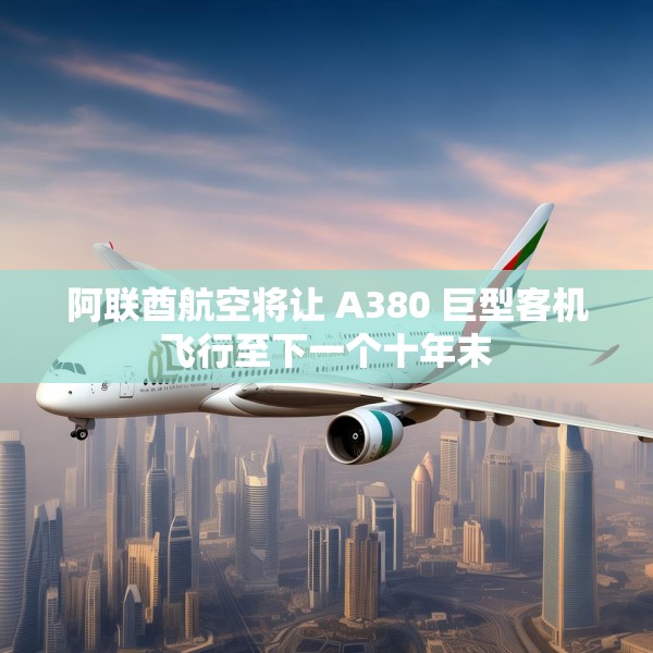 阿联酋航空将让 A380 巨型客机飞行至下一个十年末