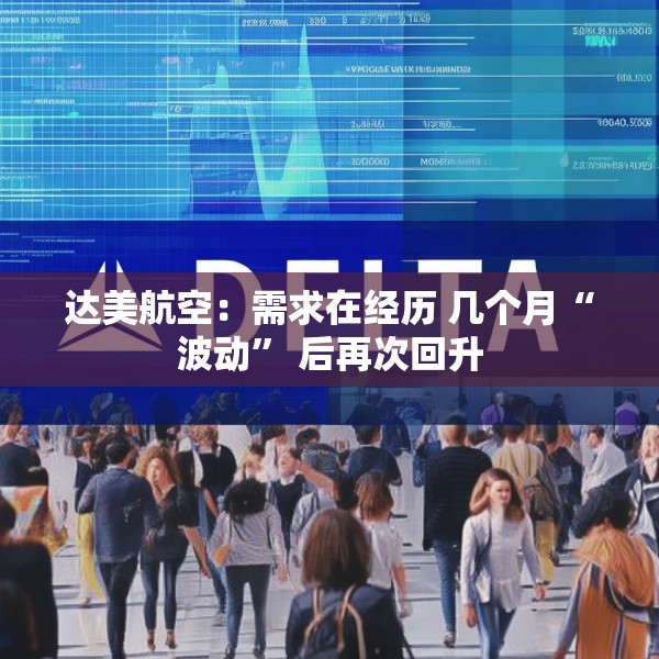 达美航空：需求在经历 几个月“波动” 后再次回升