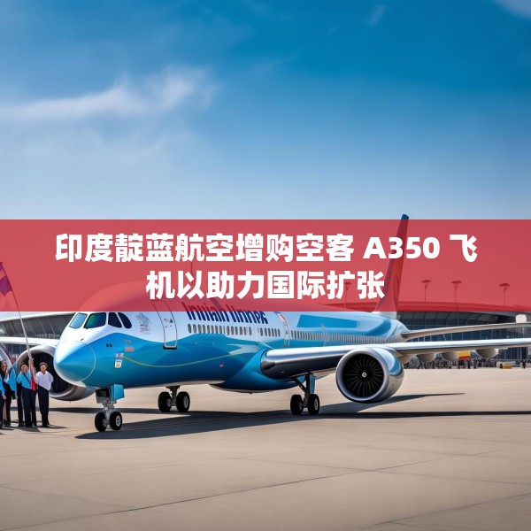 印度靛蓝航空增购空客 A350 飞机以助力国际扩张