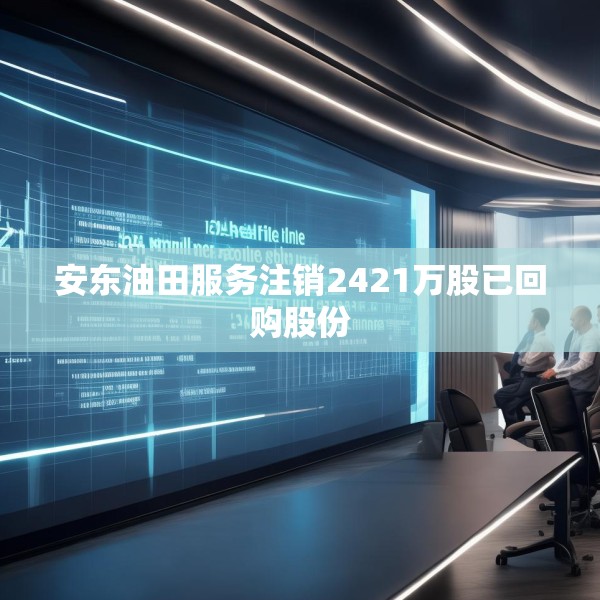 安东油田服务注销2421万股已回购股份