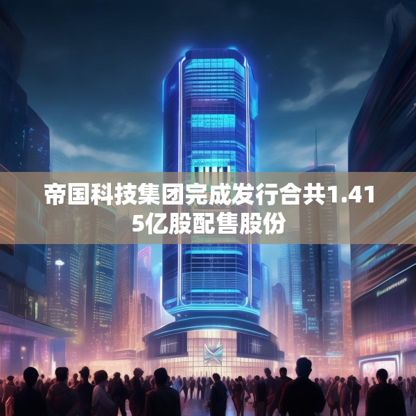 帝国科技集团完成发行合共1.415亿股配售股份