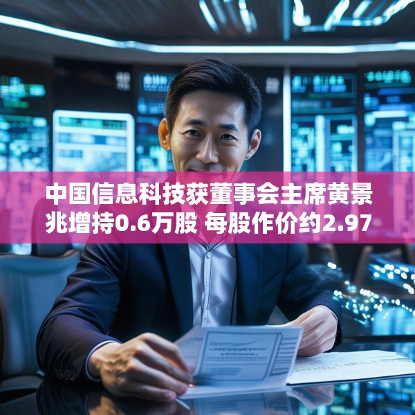 中国信息科技获董事会主席黄景兆增持0.6万股 每股作价约2.97港元