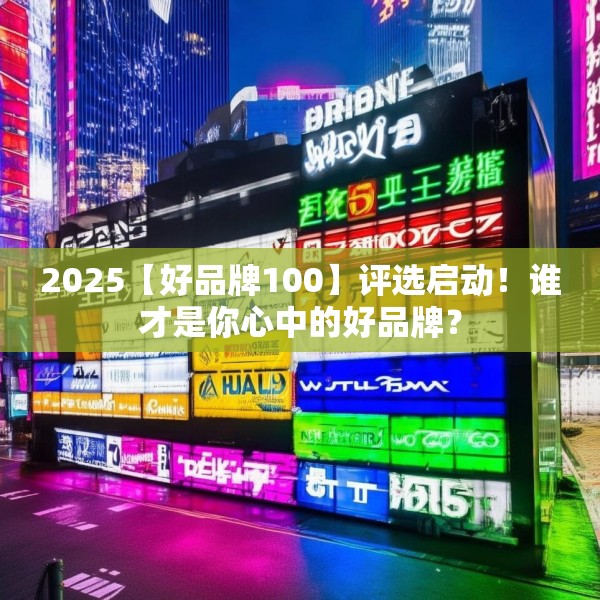2025【好品牌100】评选启动！谁才是你心中的好品牌？