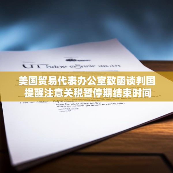 美国贸易代表办公室致函谈判国 提醒注意关税暂停期结束时间