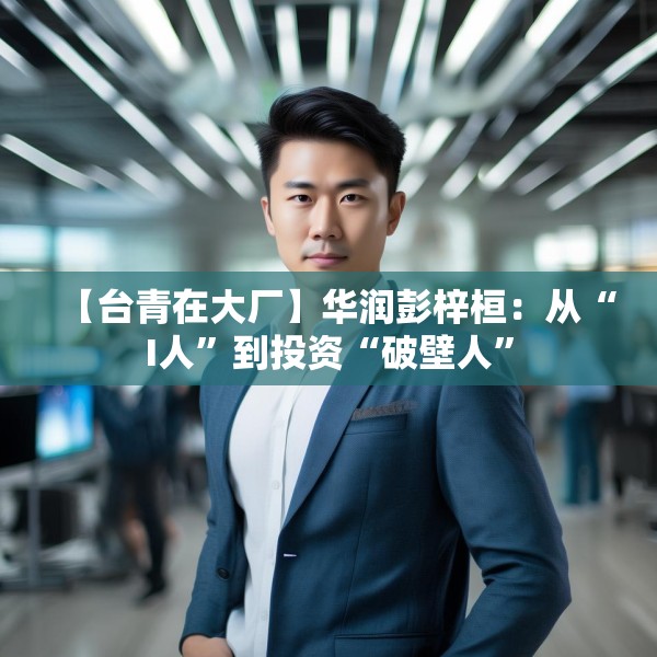 【台青在大厂】华润彭梓桓：从“I人”到投资“破壁人”