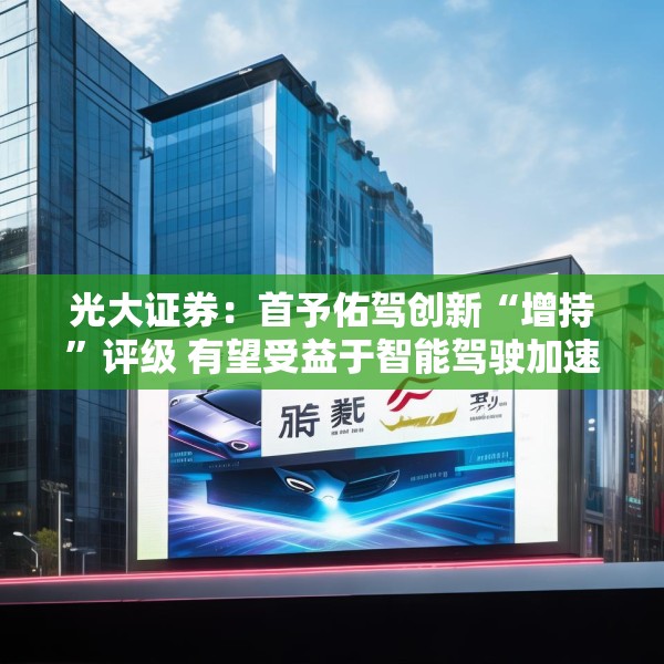 光大证券：首予佑驾创新“增持”评级 有望受益于智能驾驶加速渗透