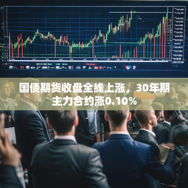 国债期货收盘全线上涨，30年期主力合约涨0.10%