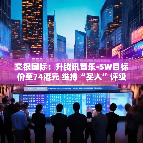 交银国际：升腾讯音乐-SW目标价至74港元 维持“买入”评级