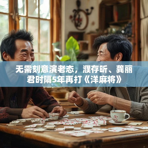 无需刻意演老态，濮存昕、龚丽君时隔5年再打《洋麻将》