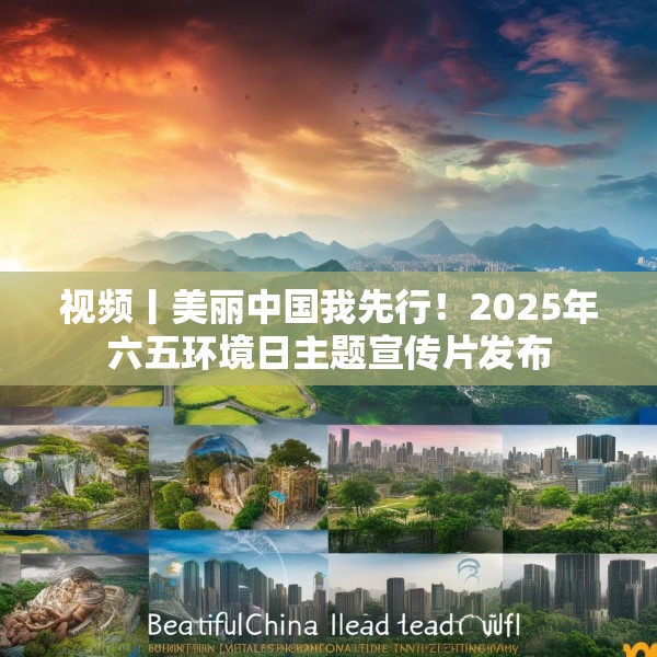 视频丨美丽中国我先行！2025年六五环境日主题宣传片发布