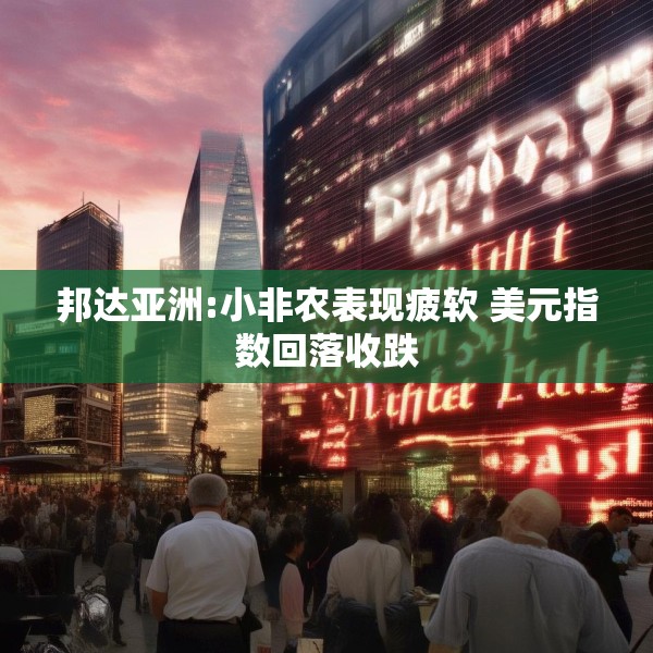 邦达亚洲:小非农表现疲软 美元指数回落收跌