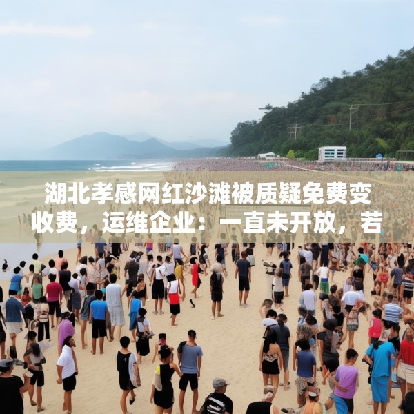湖北孝感网红沙滩被质疑免费变收费，运维企业：一直未开放，若收费将公示