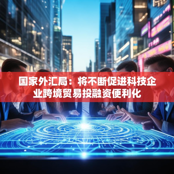 国家外汇局：将不断促进科技企业跨境贸易投融资便利化