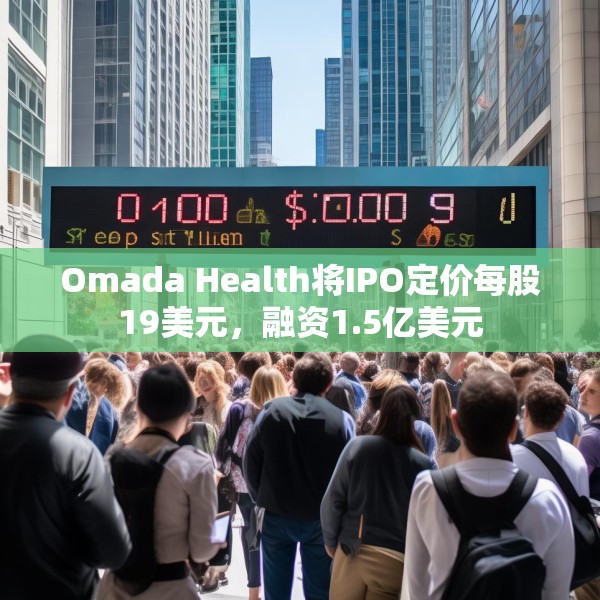 Omada Health将IPO定价每股19美元，融资1.5亿美元
