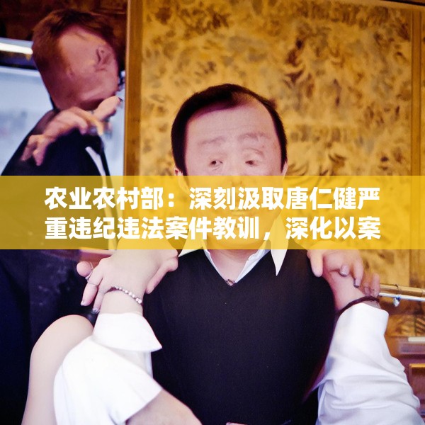 农业农村部：深刻汲取唐仁健严重违纪违法案件教训，深化以案促学促查促改