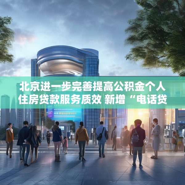 北京进一步完善提高公积金个人住房贷款服务质效 新增“电话贷款，服务直达”模式