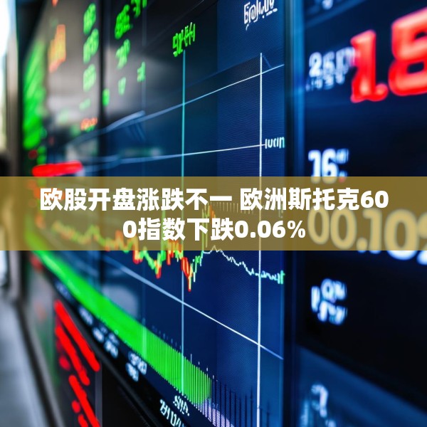 欧股开盘涨跌不一 欧洲斯托克600指数下跌0.06%
