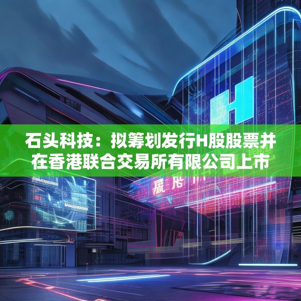 石头科技：拟筹划发行H股股票并在香港联合交易所有限公司上市