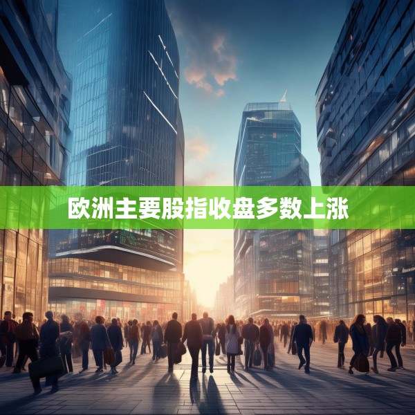 欧洲主要股指收盘多数上涨