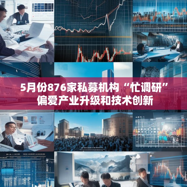 5月份876家私募机构“忙调研” 偏爱产业升级和技术创新