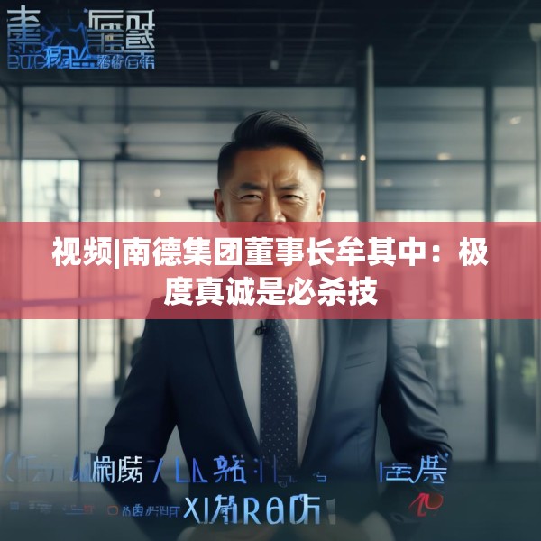 视频|南德集团董事长牟其中：极度真诚是必杀技