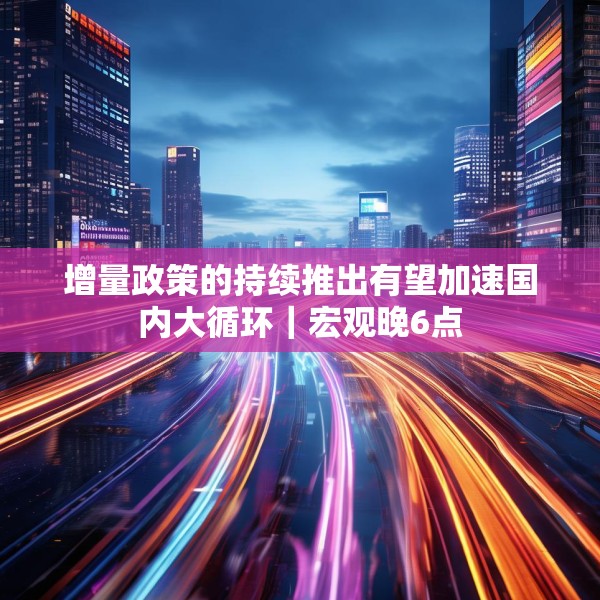 增量政策的持续推出有望加速国内大循环｜宏观晚6点