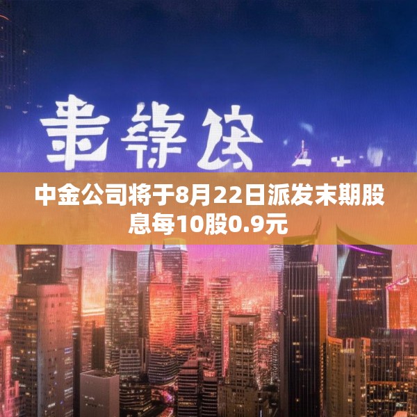 中金公司将于8月22日派发末期股息每10股0.9元