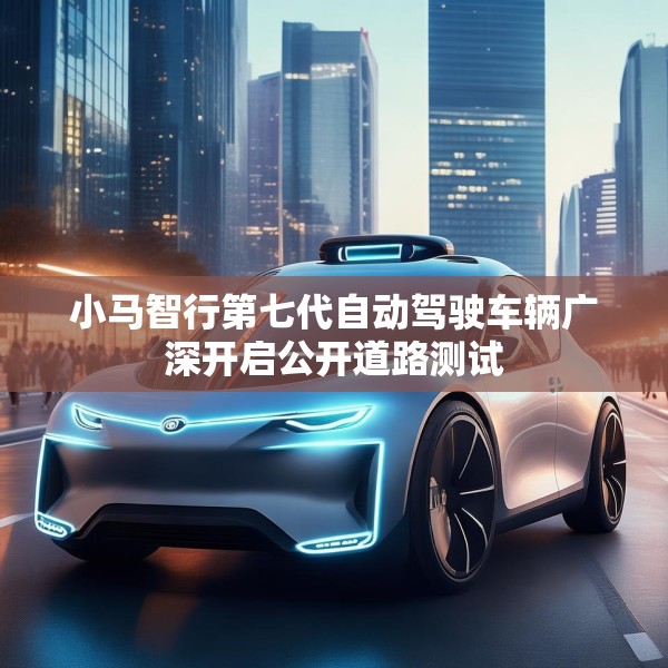 小马智行第七代自动驾驶车辆广深开启公开道路测试