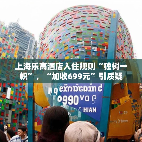 上海乐高酒店入住规则“独树一帜”，“加收699元”引质疑