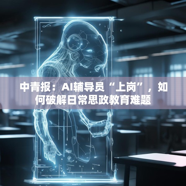 中青报：AI辅导员“上岗”，如何破解日常思政教育难题