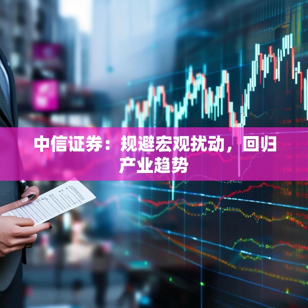 中信证券：规避宏观扰动，回归产业趋势