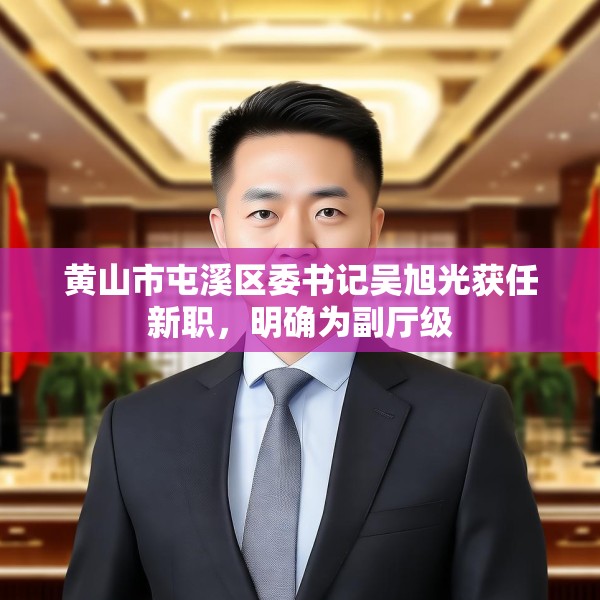 黄山市屯溪区委书记吴旭光获任新职，明确为副厅级
