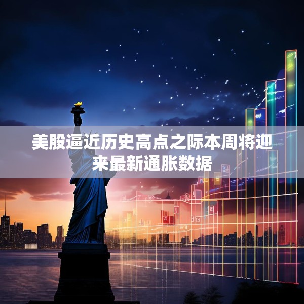 美股逼近历史高点之际本周将迎来最新通胀数据