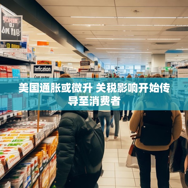 美国通胀或微升 关税影响开始传导至消费者