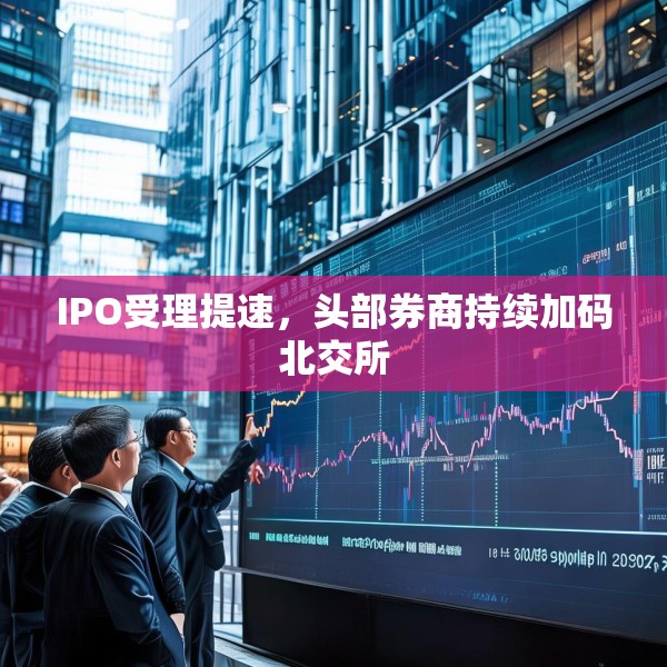 IPO受理提速，头部券商持续加码北交所